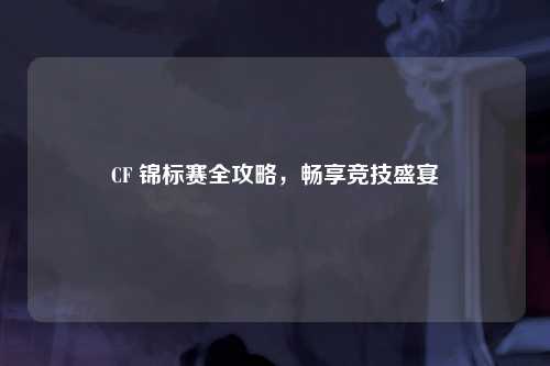 CF 锦标赛全攻略，畅享竞技盛宴