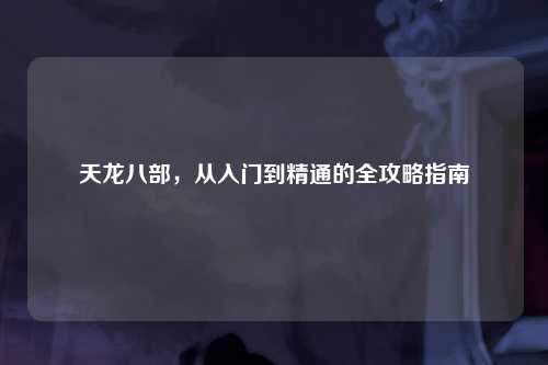 天龙八部，从入门到精通的全攻略指南