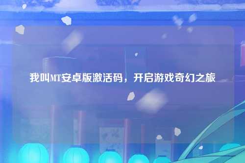 我叫MT安卓版激活码，开启游戏奇幻之旅