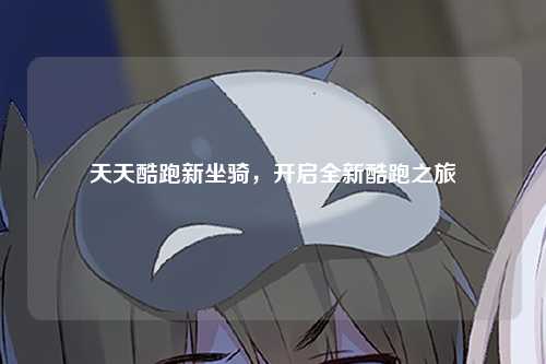天天酷跑新坐骑，开启全新酷跑之旅