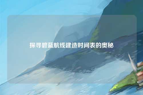 探寻碧蓝航线建造时间表的奥秘