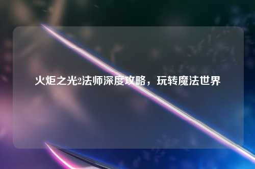火炬之光2法师深度攻略，玩转魔法世界