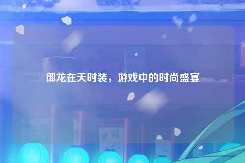 御龙在天时装，游戏中的时尚盛宴