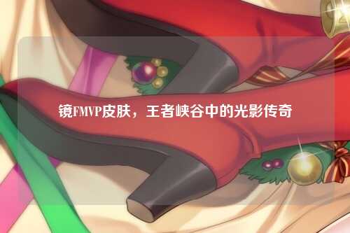 镜FMVP皮肤，王者峡谷中的光影传奇