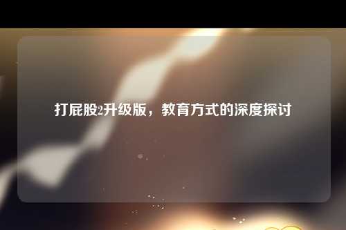 打屁股2升级版，教育方式的深度探讨