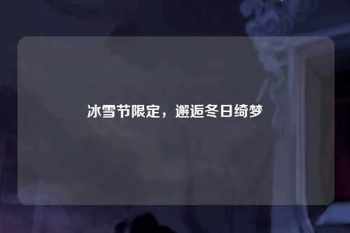冰雪节限定，邂逅冬日绮梦