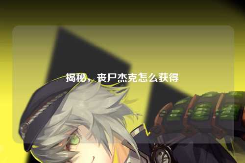 揭秘，丧尸杰克怎么获得
