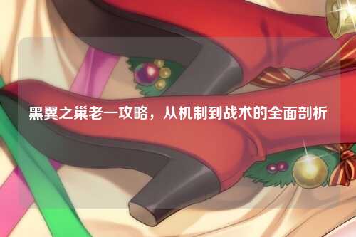 黑翼之巢老一攻略，从机制到战术的全面剖析