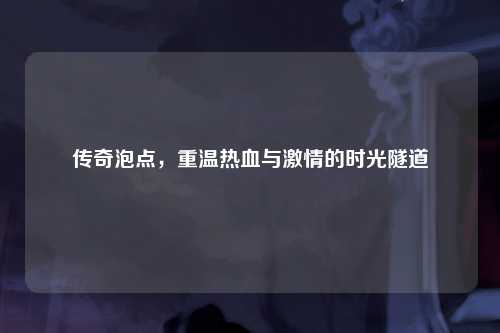 传奇泡点，重温热血与激情的时光隧道