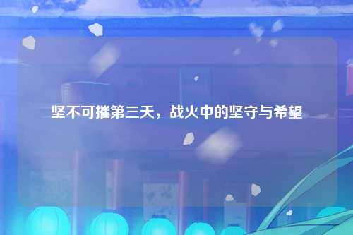 坚不可摧第三天，战火中的坚守与希望