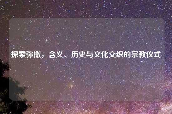 探索弥撒，含义、历史与文化交织的宗教仪式