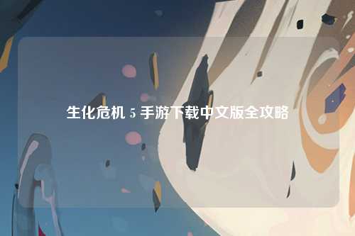 生化危机 5 手游下载中文版全攻略