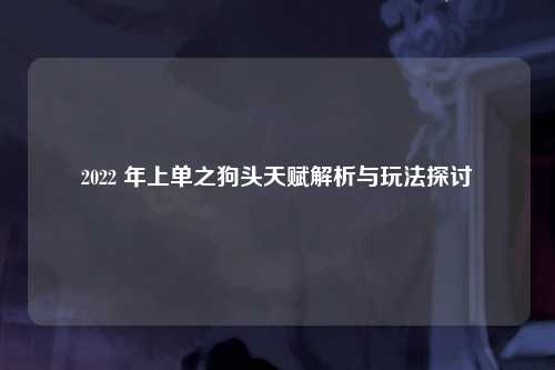 2022 年上单之狗头天赋解析与玩法探讨