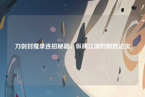 刀剑封魔录连招秘籍，纵横江湖的制胜法宝
