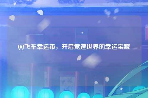 QQ飞车幸运币，开启竞速世界的幸运宝藏