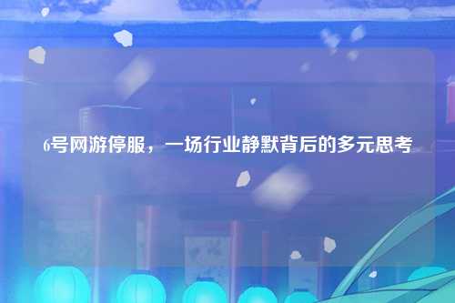6号网游停服，一场行业静默背后的多元思考