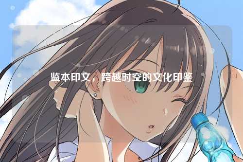 监本印文，跨越时空的文化印鉴