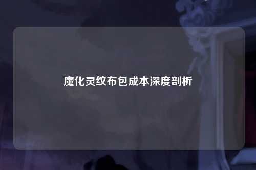 魔化灵纹布包成本深度剖析
