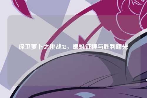 保卫萝卜之挑战32，艰难征程与胜利曙光