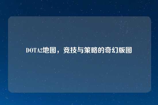 DOTA2地图，竞技与策略的奇幻版图