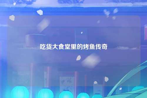 吃货大食堂里的烤鱼传奇