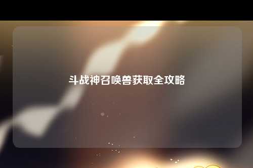 斗战神召唤兽获取全攻略