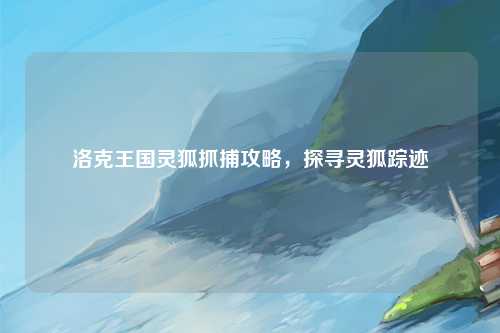 洛克王国灵狐抓捕攻略，探寻灵狐踪迹