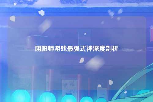 阴阳师游戏最强式神深度剖析