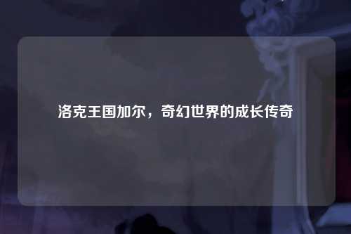 洛克王国加尔，奇幻世界的成长传奇