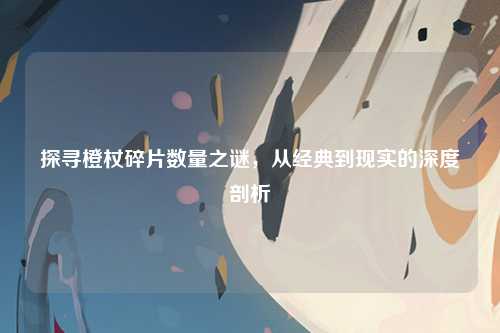 探寻橙杖碎片数量之谜，从经典到现实的深度剖析
