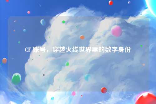CF 账号，穿越火线世界里的数字身份