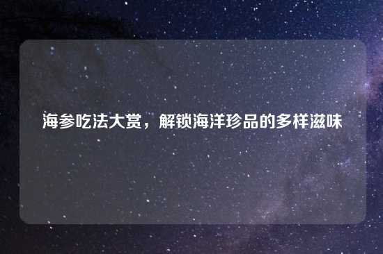 海参吃法大赏，解锁海洋珍品的多样滋味