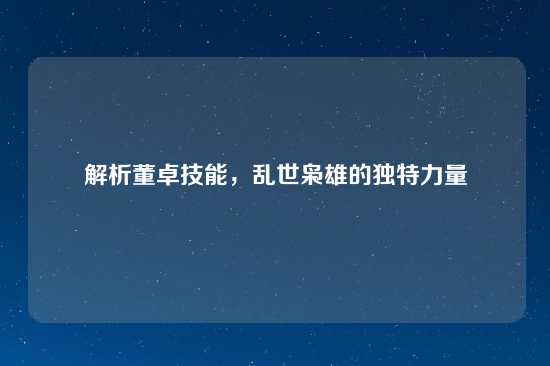 解析董卓技能，乱世枭雄的独特力量