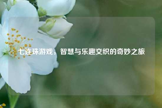 七连珠游戏，智慧与乐趣交织的奇妙之旅