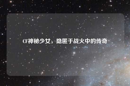 CF神秘少女，隐匿于战火中的传奇