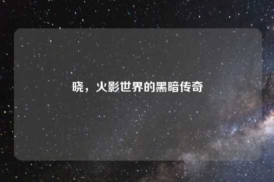 晓，火影世界的黑暗传奇