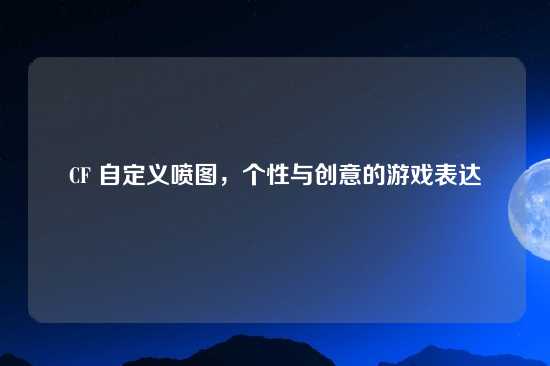 CF 自定义喷图，个性与创意的游戏表达