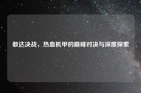敢达决战，热血机甲的巅峰对决与深度探索