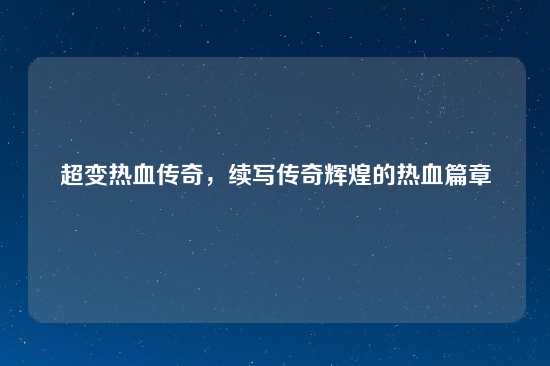 超变热血传奇，续写传奇辉煌的热血篇章