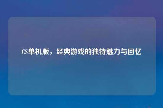 CS单机版，经典游戏的独特魅力与回忆