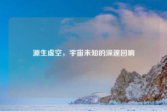 源生虚空，宇宙未知的深邃回响