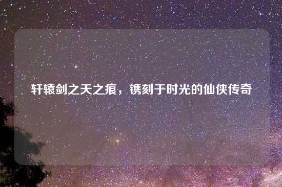轩辕剑之天之痕，镌刻于时光的仙侠传奇