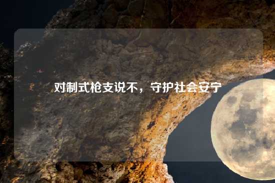 对制式枪支说不，守护社会安宁