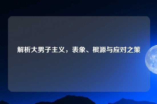 解析大男子主义，表象、根源与应对之策