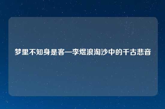 梦里不知身是客—李煜浪淘沙中的千古悲音