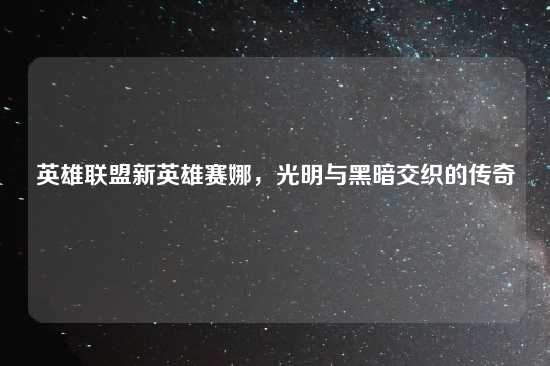英雄联盟新英雄赛娜，光明与黑暗交织的传奇