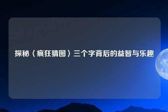 探秘〈疯狂猜图〉三个字背后的益智与乐趣