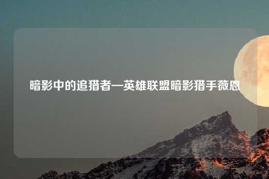 暗影中的追猎者—英雄联盟暗影猎手薇恩