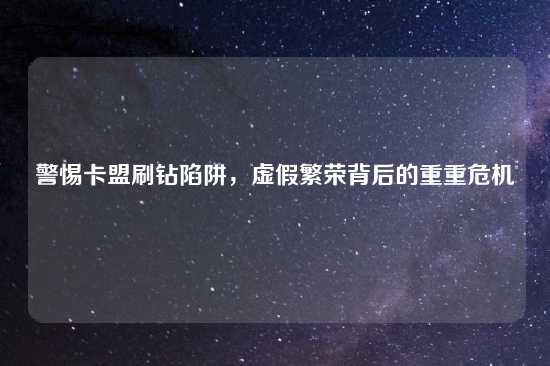 警惕卡盟刷钻陷阱，虚假繁荣背后的重重危机