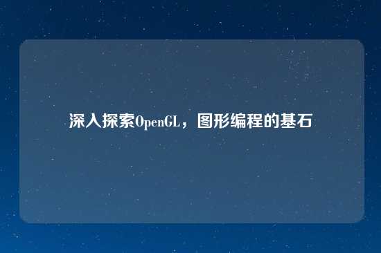 深入探索OpenGL，图形编程的基石